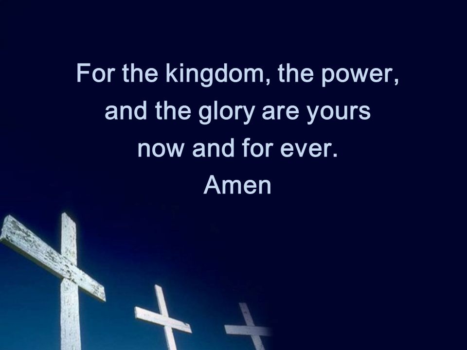 For the kingdom, the power, and the glory are yours now and for ever. Amen