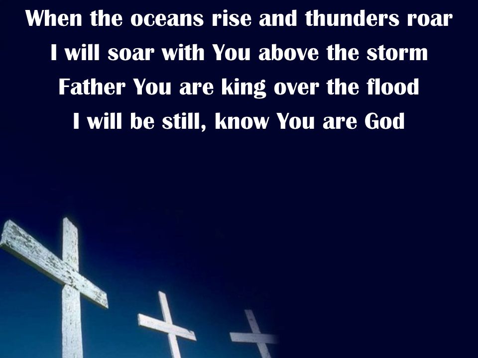 When the oceans rise and thunders roar I will soar with You above the storm Father You are king over the flood I will be still, know You are God