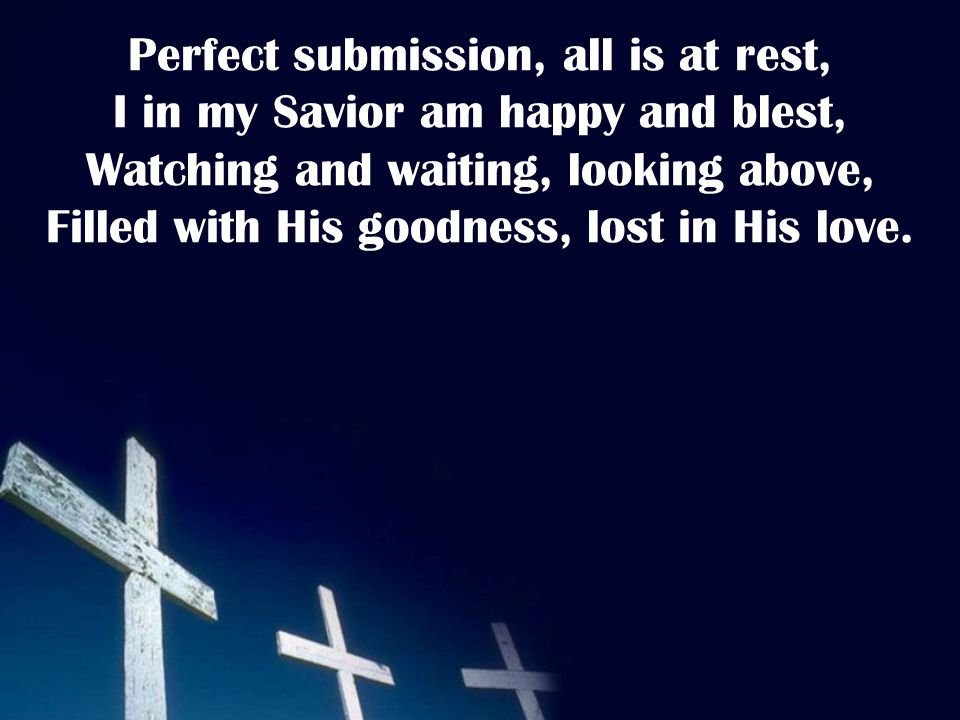 Perfect submission, all is at rest, I in my Savior am happy and blest, Watching and waiting, looking above, Filled with His goodness, lost in His love.