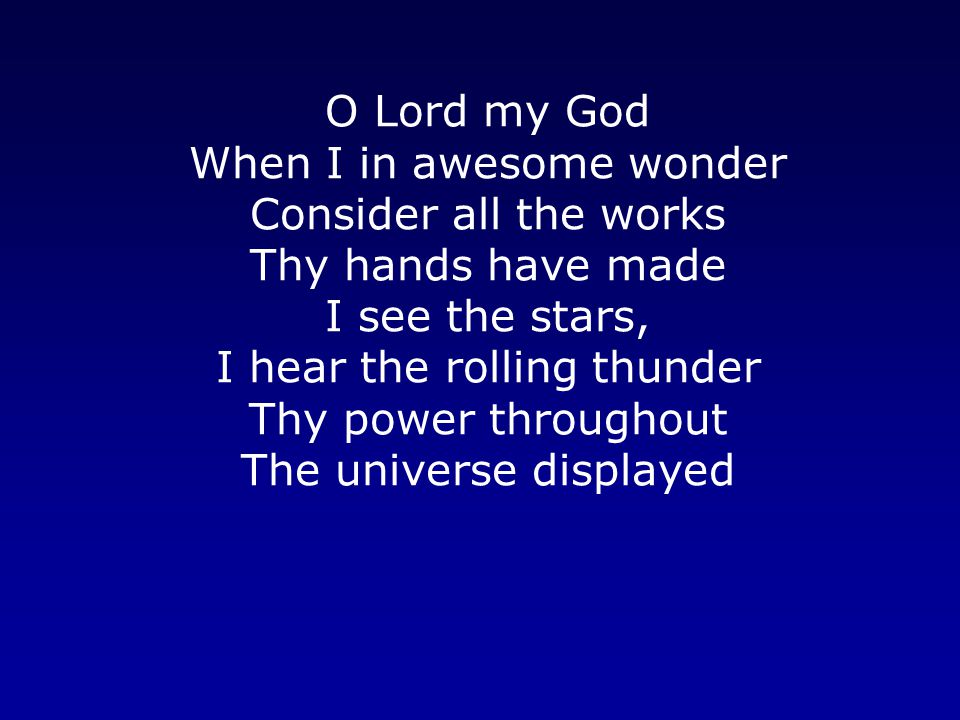 O Lord my God When I in awesome wonder Consider all the works Thy hands have made I see the stars, I hear the rolling thunder Thy power throughout The universe displayed