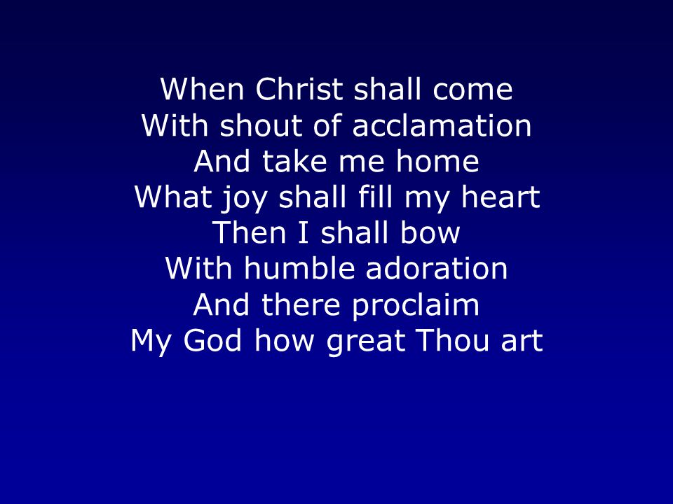When Christ shall come With shout of acclamation And take me home What joy shall fill my heart Then I shall bow With humble adoration And there proclaim My God how great Thou art