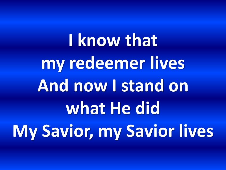 I know that my redeemer lives And now I stand on what He did My Savior, my Savior lives
