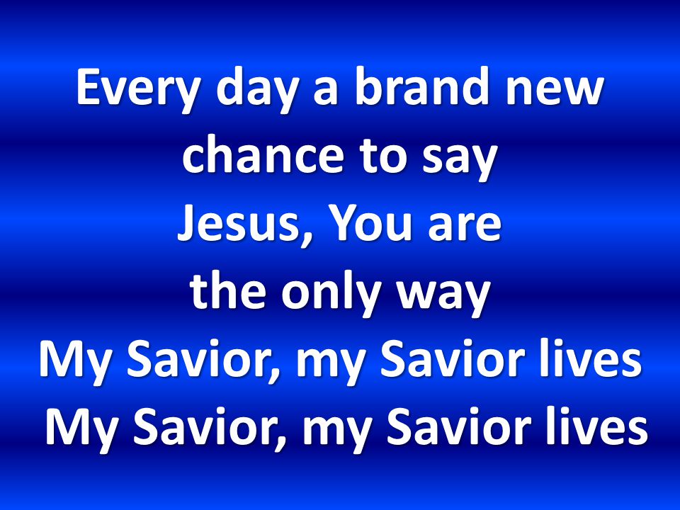 Every day a brand new chance to say Jesus, You are the only way My Savior, my Savior lives My Savior, my Savior lives