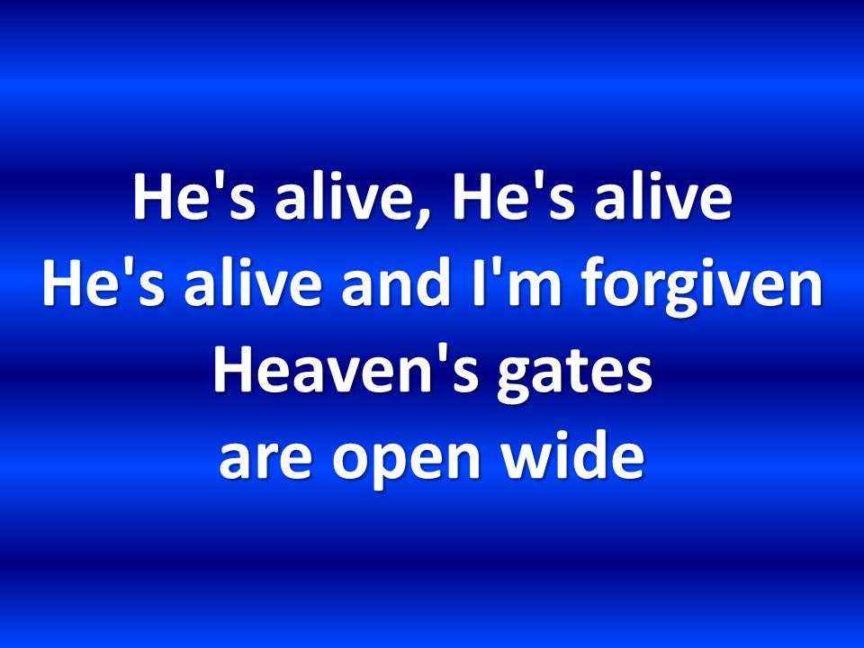 He s alive, He s alive He s alive and I m forgiven Heaven s gates are open wide