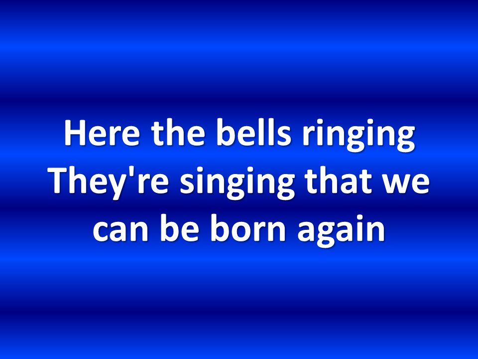 Here the bells ringing They re singing that we can be born again