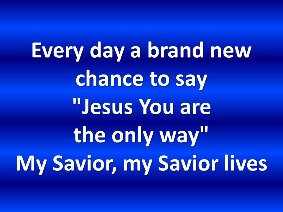 Every day a brand new chance to say Jesus You are the only way My Savior, my Savior lives