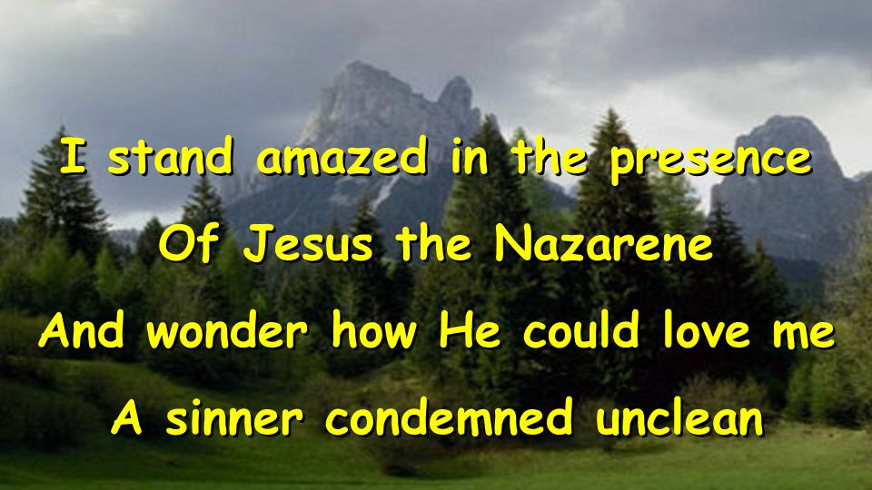 I stand amazed in the presence Of Jesus the Nazarene And wonder how He could love me A sinner condemned unclean I stand amazed in the presence Of Jesus the Nazarene And wonder how He could love me A sinner condemned unclean