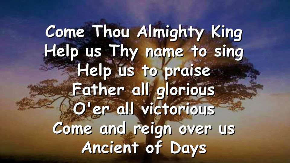Come Thou Almighty King Help us Thy name to sing Help us to praise Father all glorious O er all victorious Come and reign over us Ancient of Days Come Thou Almighty King Help us Thy name to sing Help us to praise Father all glorious O er all victorious Come and reign over us Ancient of Days