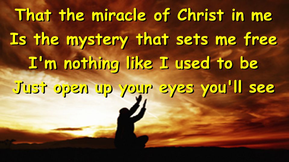 That the miracle of Christ in me Is the mystery that sets me free I m nothing like I used to be Just open up your eyes you ll see That the miracle of Christ in me Is the mystery that sets me free I m nothing like I used to be Just open up your eyes you ll see