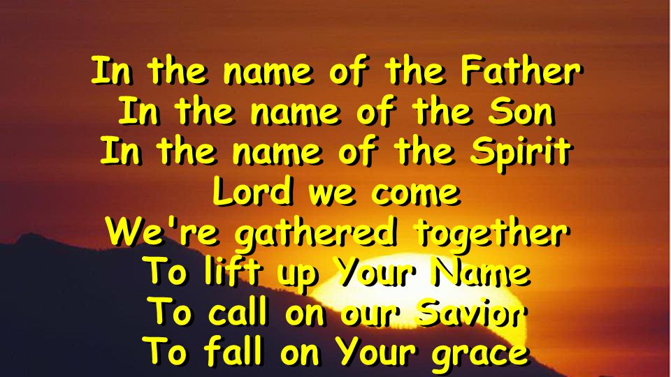 In the name of the Father In the name of the Son In the name of the Spirit Lord we come We re gathered together To lift up Your Name To call on our Savior To fall on Your grace In the name of the Father In the name of the Son In the name of the Spirit Lord we come We re gathered together To lift up Your Name To call on our Savior To fall on Your grace