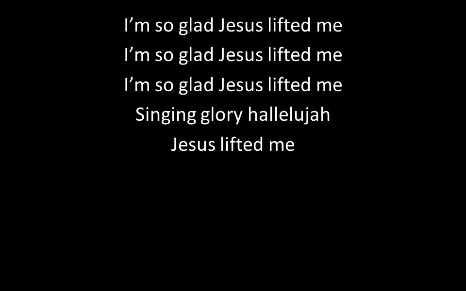 I’m so glad Jesus lifted me Singing glory hallelujah Jesus lifted me