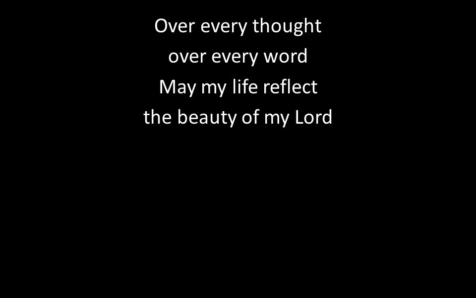 Over every thought over every word May my life reflect the beauty of my Lord