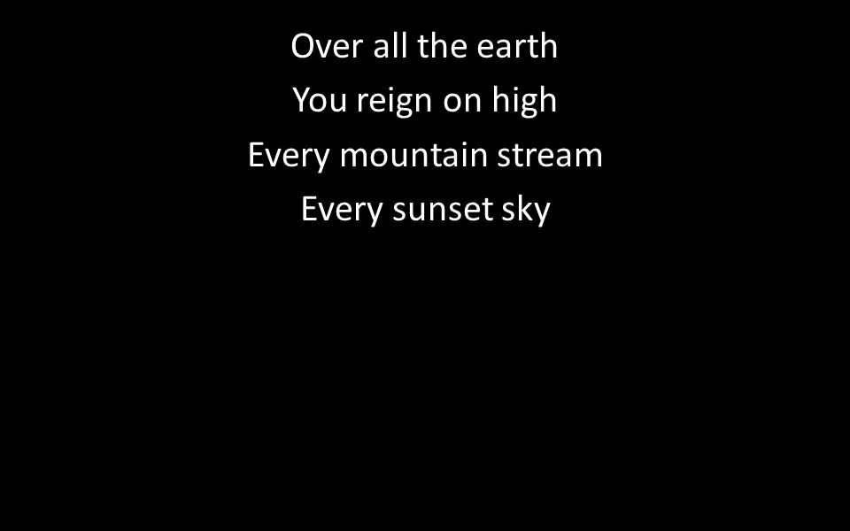 Over all the earth You reign on high Every mountain stream Every sunset sky