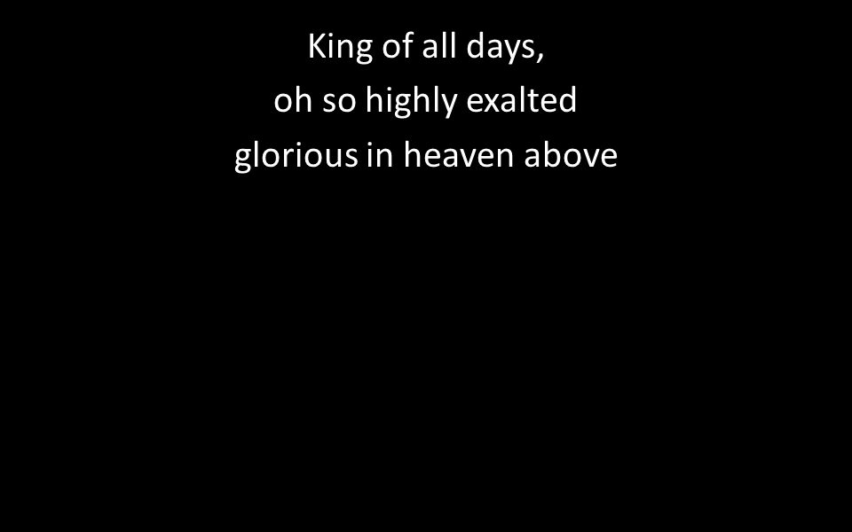 King of all days, oh so highly exalted glorious in heaven above
