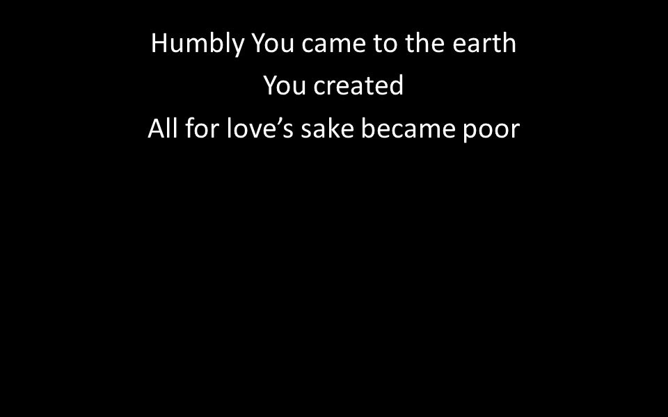 Humbly You came to the earth You created All for love’s sake became poor