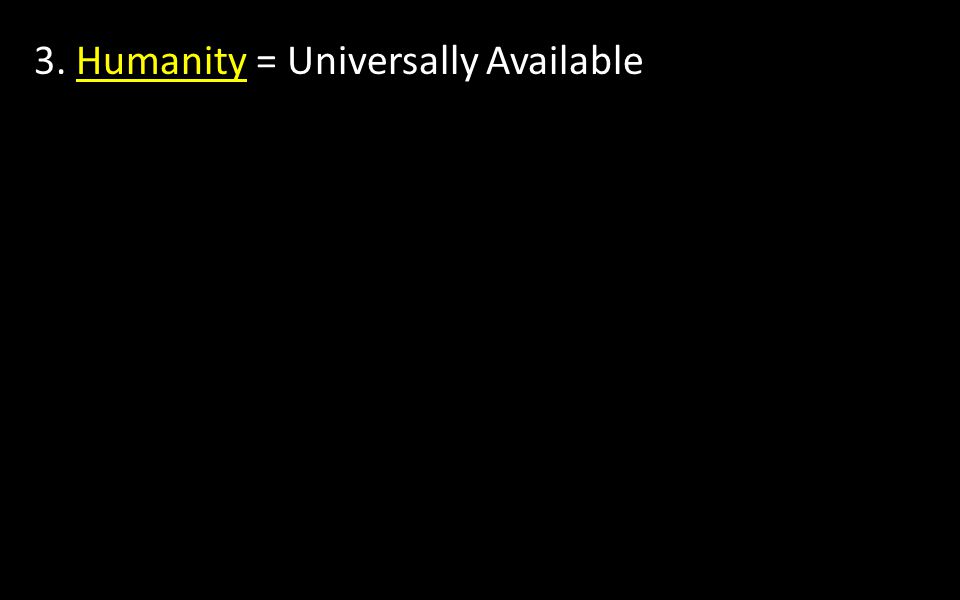 3. Humanity = Universally Available