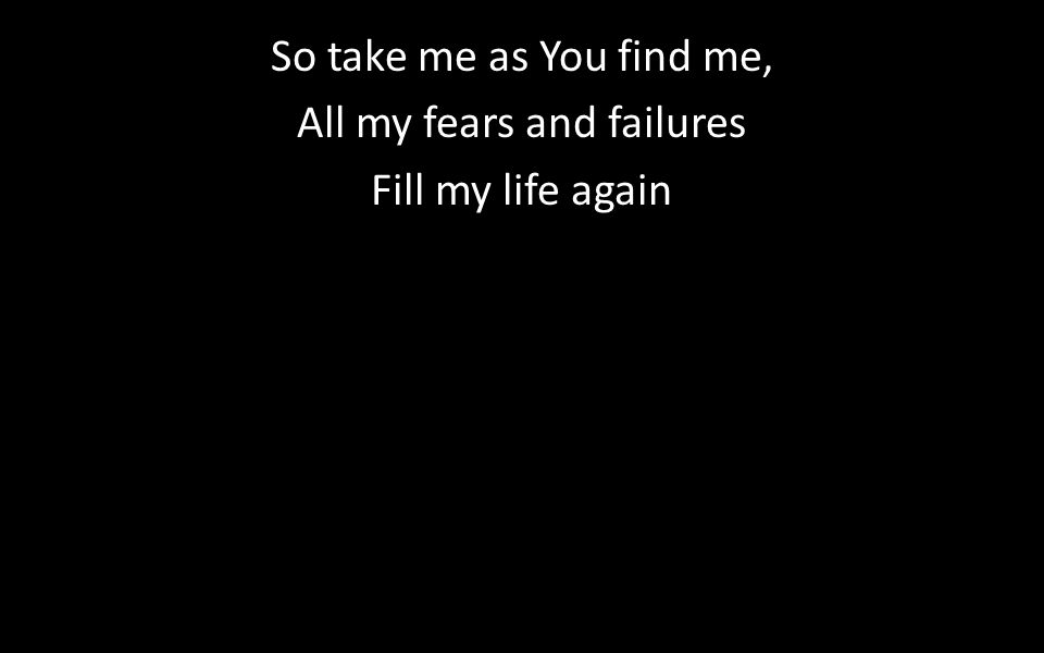 So take me as You find me, All my fears and failures Fill my life again