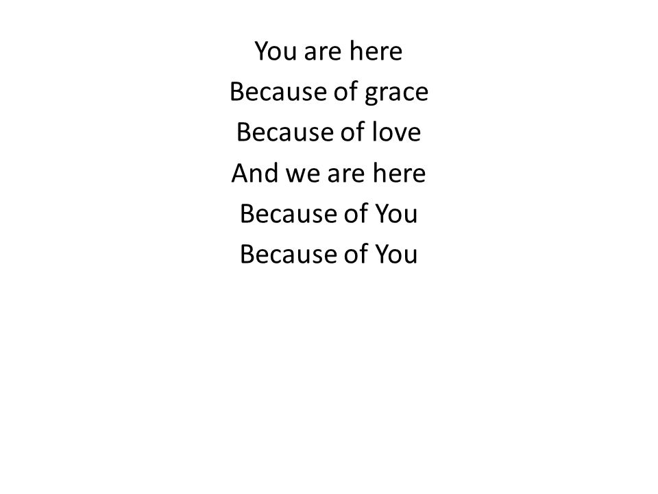You are here Because of grace Because of love And we are here Because of You