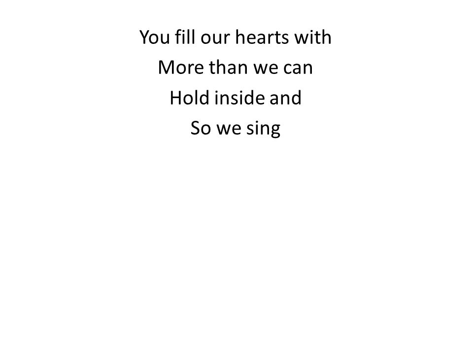 You fill our hearts with More than we can Hold inside and So we sing