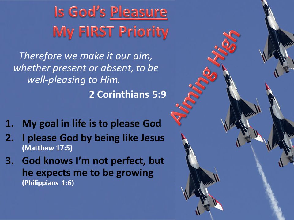 Therefore we make it our aim, whether present or absent, to be well-pleasing to Him.