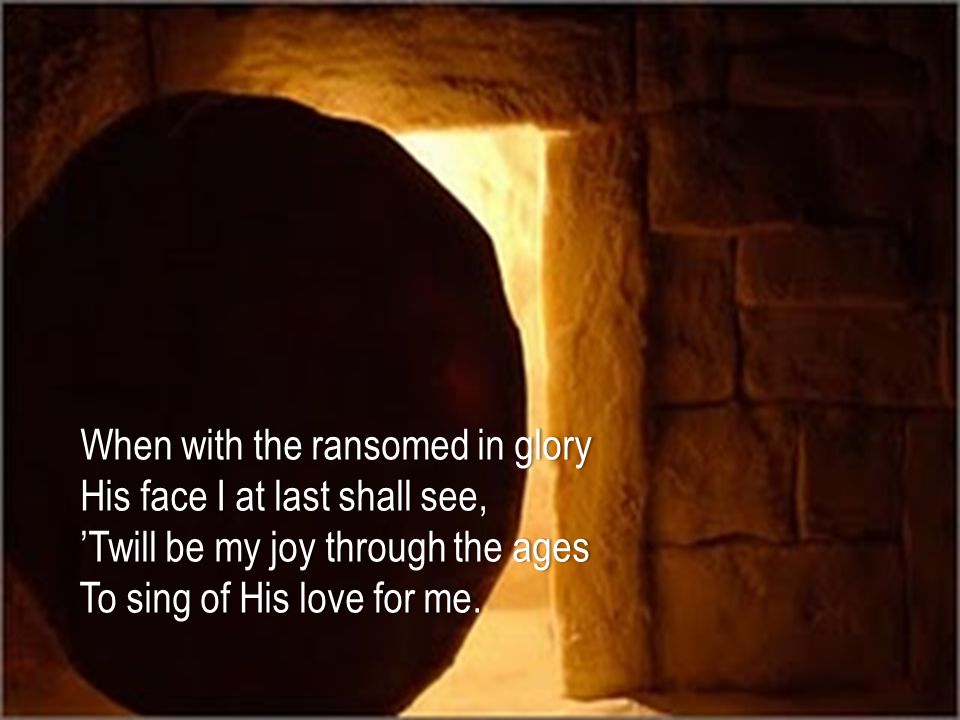 When with the ransomed in glory When with the ransomed in glory His face I at last shall see, His face I at last shall see, ’Twill be my joy through the ages ’Twill be my joy through the ages To sing of His love for me.