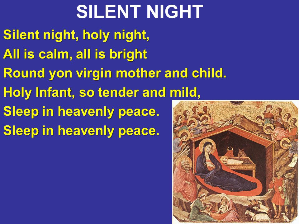 12 SILENT NIGHT Silent night, holy night, All is calm, all is bright Round yon virgin mother and child.