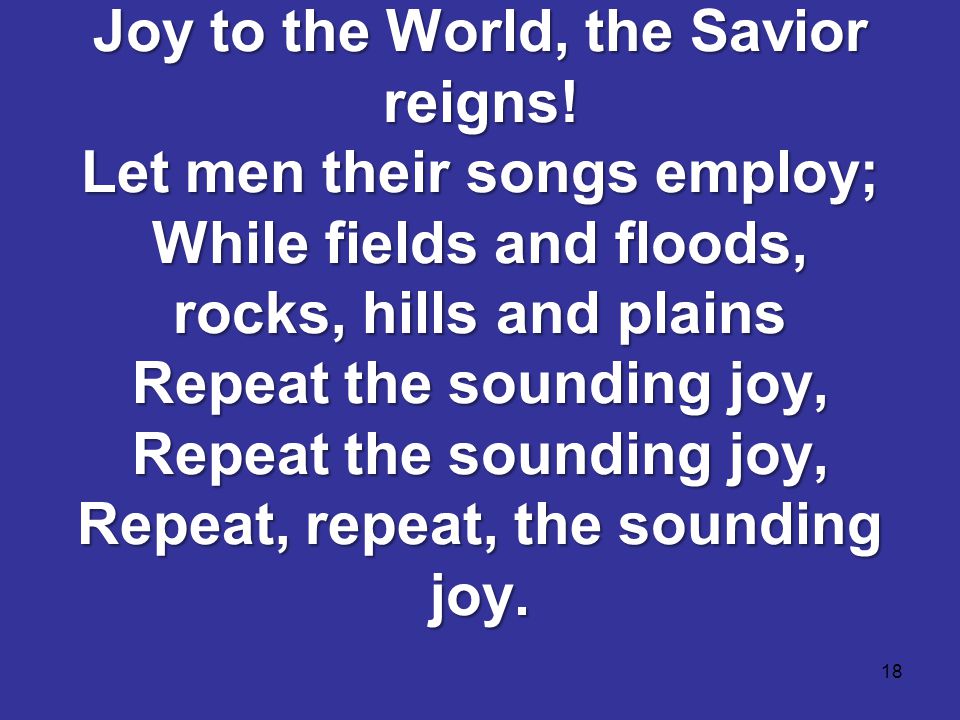 18 Joy to the World, the Savior reigns.