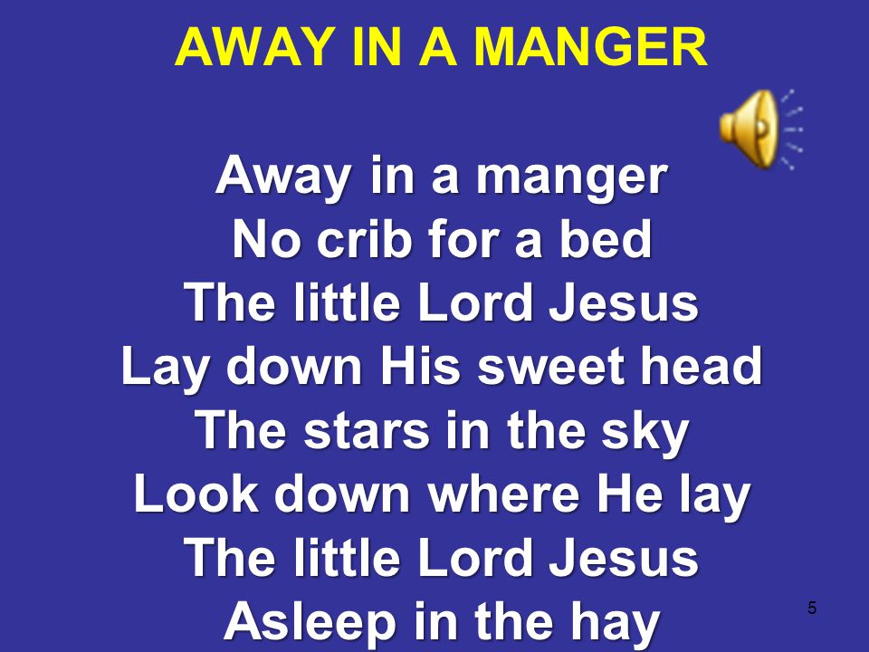 5 Away in a manger No crib for a bed The little Lord Jesus Lay down His sweet head The stars in the sky Look down where He lay The little Lord Jesus Asleep in the hay AWAY IN A MANGER Away in a manger No crib for a bed The little Lord Jesus Lay down His sweet head The stars in the sky Look down where He lay The little Lord Jesus Asleep in the hay
