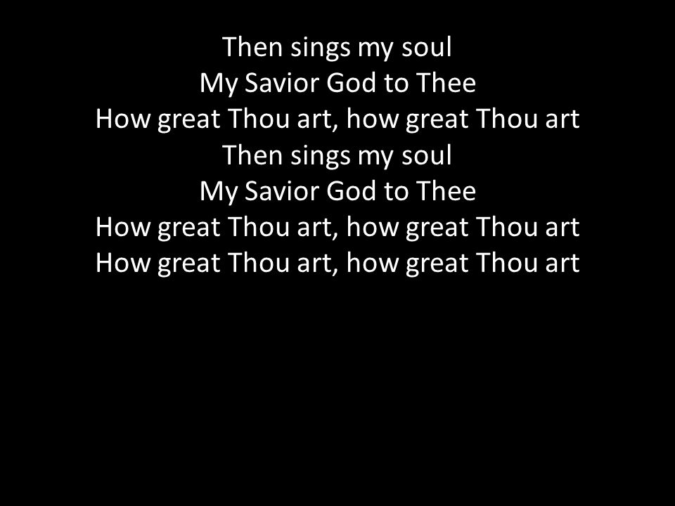 Then sings my soul My Savior God to Thee How great Thou art, how great Thou art Then sings my soul My Savior God to Thee How great Thou art, how great Thou art How great Thou art, how great Thou art