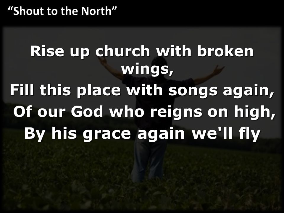 Rise up church with broken wings, Fill this place with songs again, Of our God who reigns on high, Of our God who reigns on high, By his grace again we ll fly Shout to the North