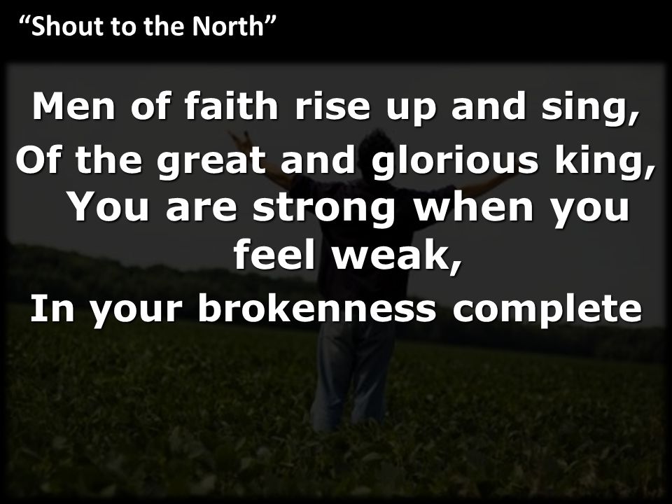 Men of faith rise up and sing, Of the great and glorious king, You are strong when you feel weak, In your brokenness complete Shout to the North