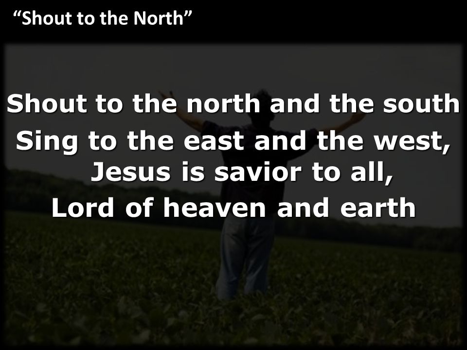 Shout to the north and the south Sing to the east and the west, Jesus is savior to all, Lord of heaven and earth Shout to the North
