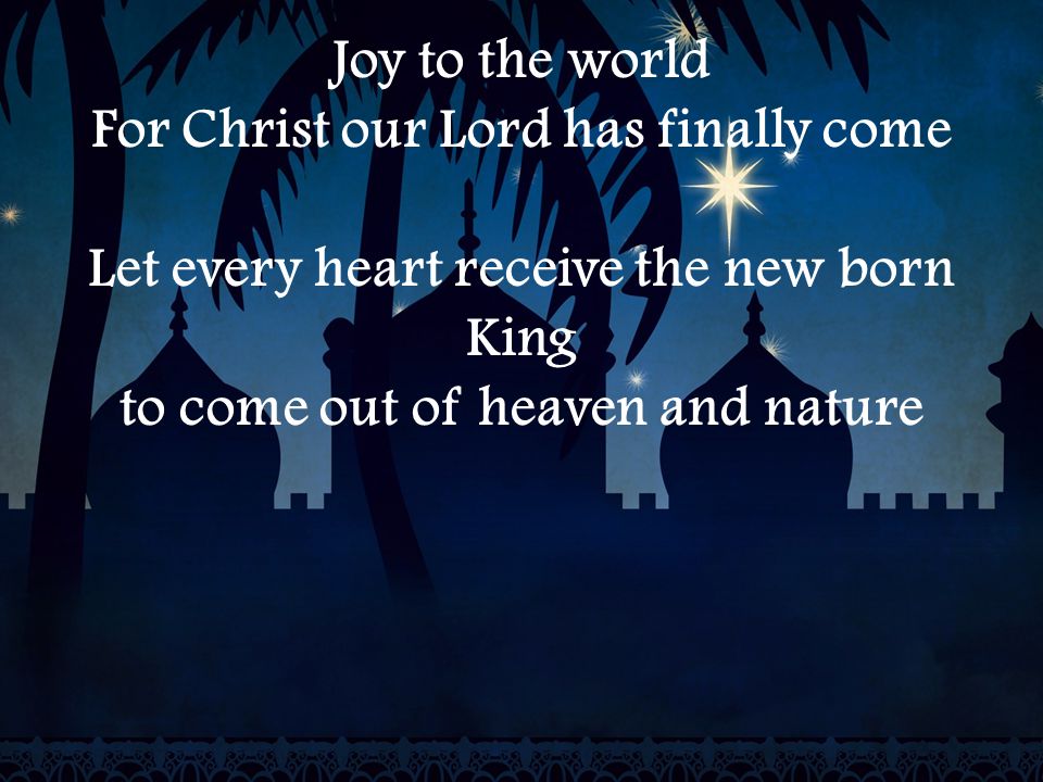 Joy to the world For Christ our Lord has finally come Let every heart receive the new born King to come out of heaven and nature
