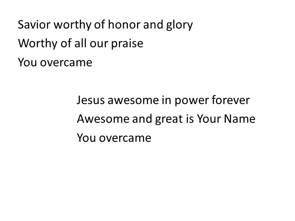 Savior worthy of honor and glory Worthy of all our praise You overcame Jesus awesome in power forever Awesome and great is Your Name You overcame