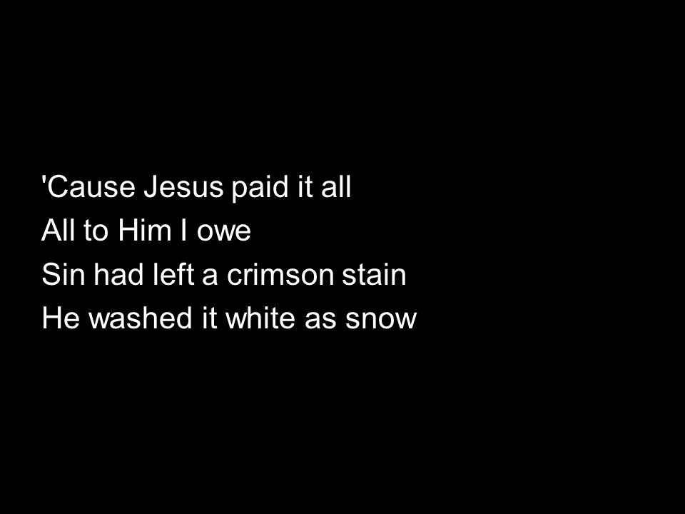 Cause Jesus paid it all All to Him I owe Sin had left a crimson stain He washed it white as snow