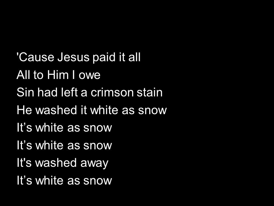 Cause Jesus paid it all All to Him I owe Sin had left a crimson stain He washed it white as snow It’s white as snow It s washed away It’s white as snow