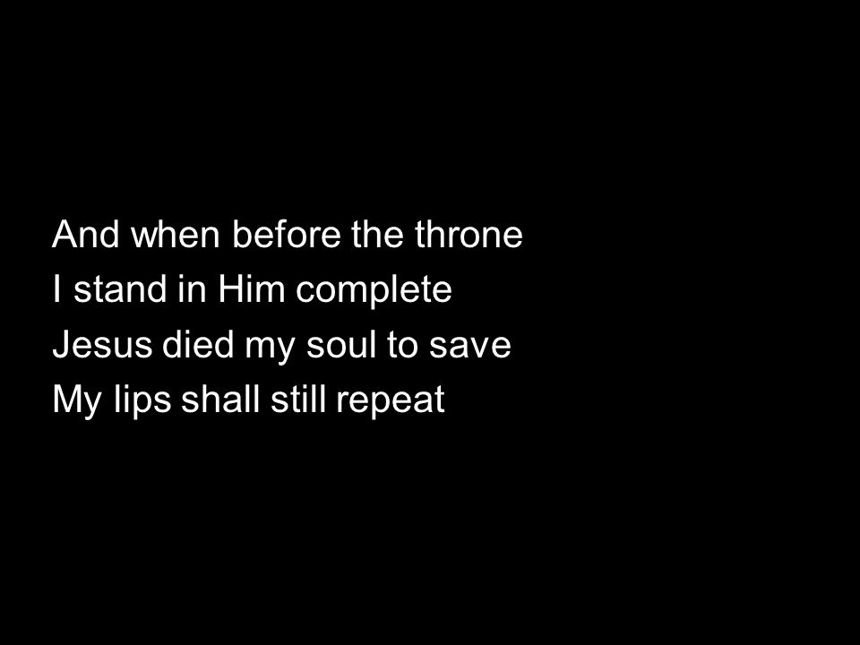 And when before the throne I stand in Him complete Jesus died my soul to save My lips shall still repeat