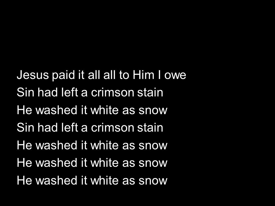 Jesus paid it all all to Him I owe Sin had left a crimson stain He washed it white as snow Sin had left a crimson stain He washed it white as snow
