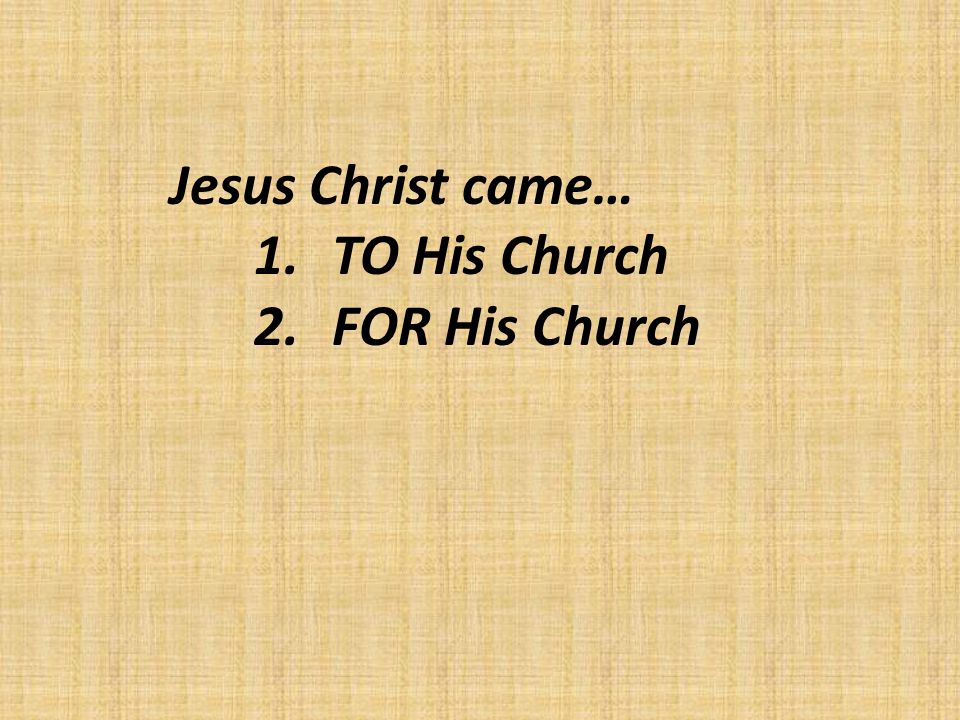 Jesus Christ came… 1.TO His Church 2.FOR His Church