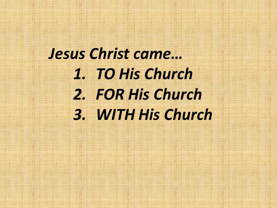 Jesus Christ came… 1.TO His Church 2.FOR His Church 3.WITH His Church