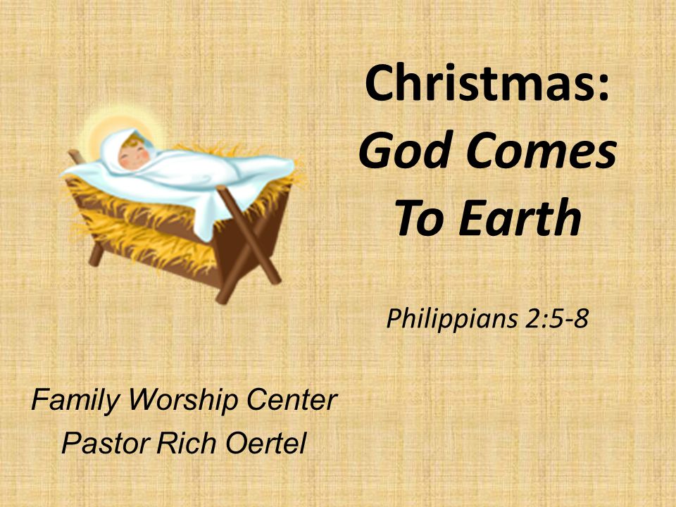 Christmas: God Comes To Earth Philippians 2:5-8 Family Worship Center Pastor Rich Oertel