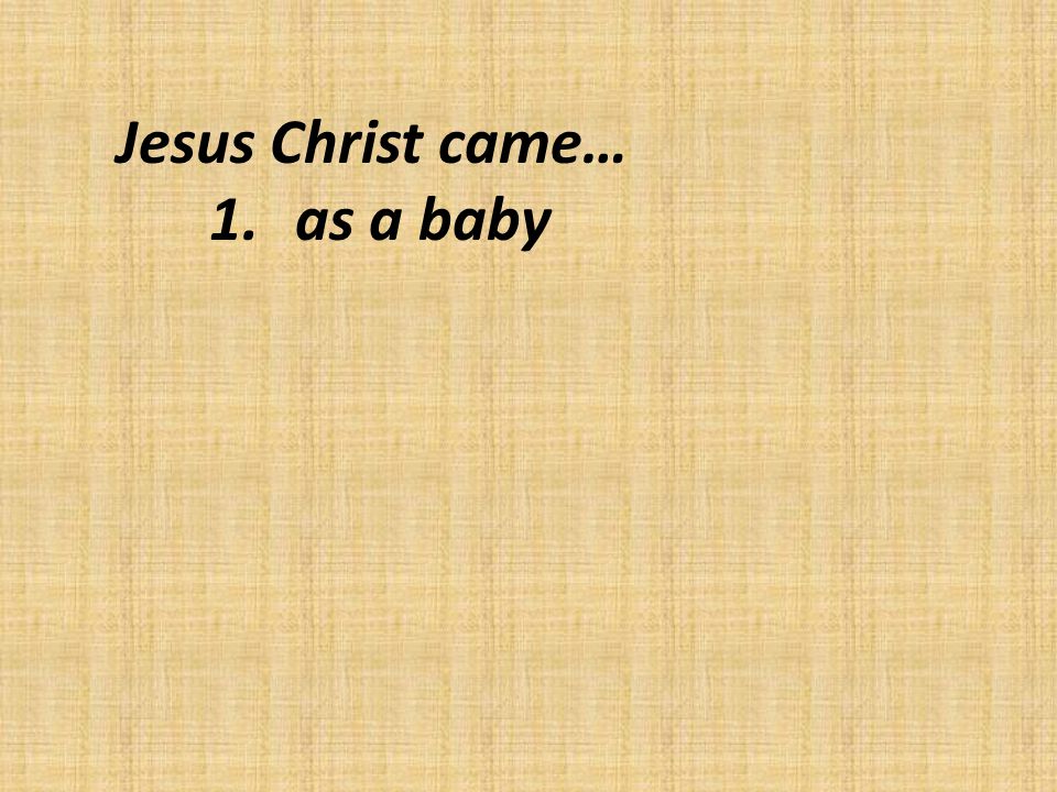Jesus Christ came… 1.as a baby