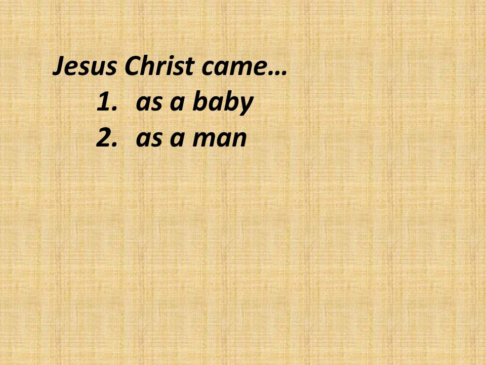 Jesus Christ came… 1.as a baby 2.as a man