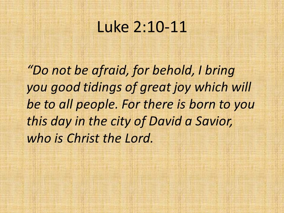 Luke 2:10-11 Do not be afraid, for behold, I bring you good tidings of great joy which will be to all people.
