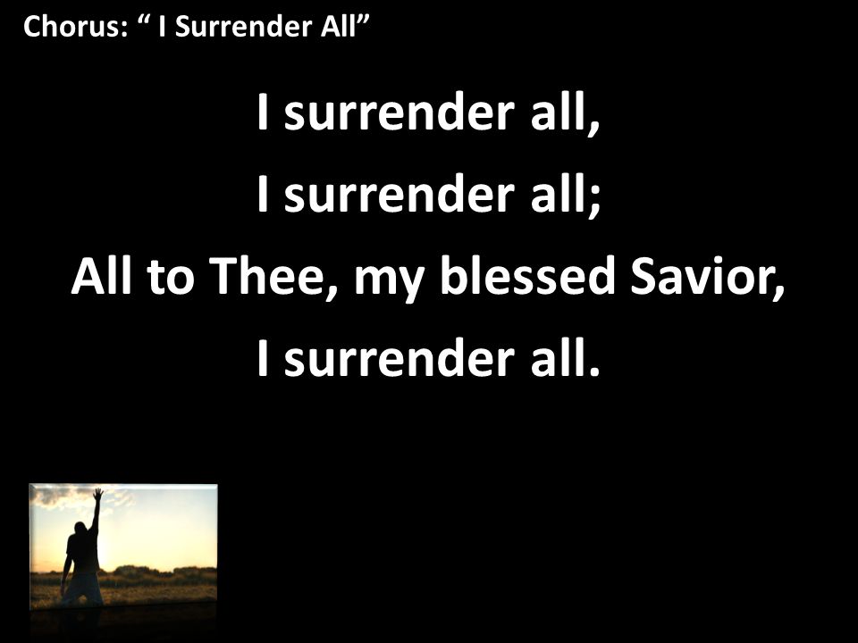 Chorus: I Surrender All I surrender all, I surrender all; All to Thee, my blessed Savior, I surrender all.