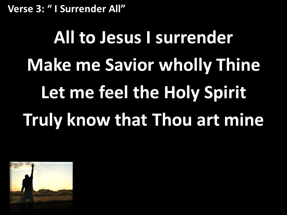Verse 3: I Surrender All All to Jesus I surrender Make me Savior wholly Thine Let me feel the Holy Spirit Truly know that Thou art mine