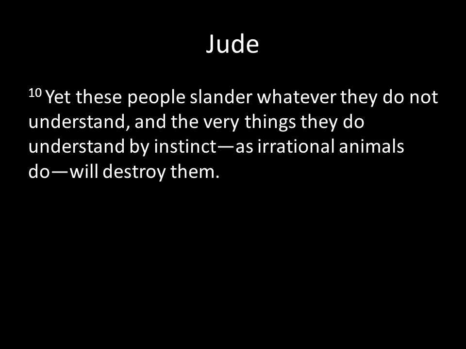 Jude 10 Yet these people slander whatever they do not understand, and the very things they do understand by instinct—as irrational animals do—will destroy them.