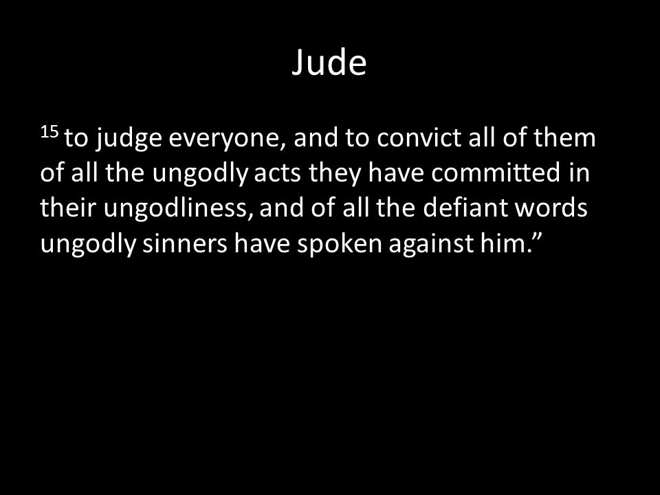 Jude 15 to judge everyone, and to convict all of them of all the ungodly acts they have committed in their ungodliness, and of all the defiant words ungodly sinners have spoken against him.