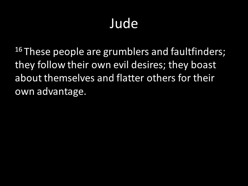 Jude 16 These people are grumblers and faultfinders; they follow their own evil desires; they boast about themselves and flatter others for their own advantage.