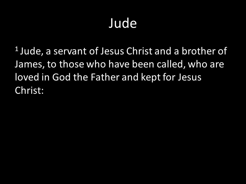 Jude 1 Jude, a servant of Jesus Christ and a brother of James, to those who have been called, who are loved in God the Father and kept for Jesus Christ: